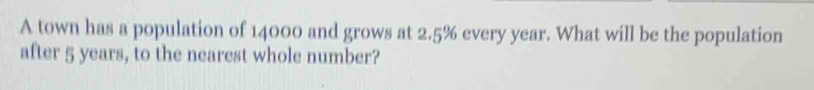 a town has a population of 14000 and grows at 2.5% every year. what wil…