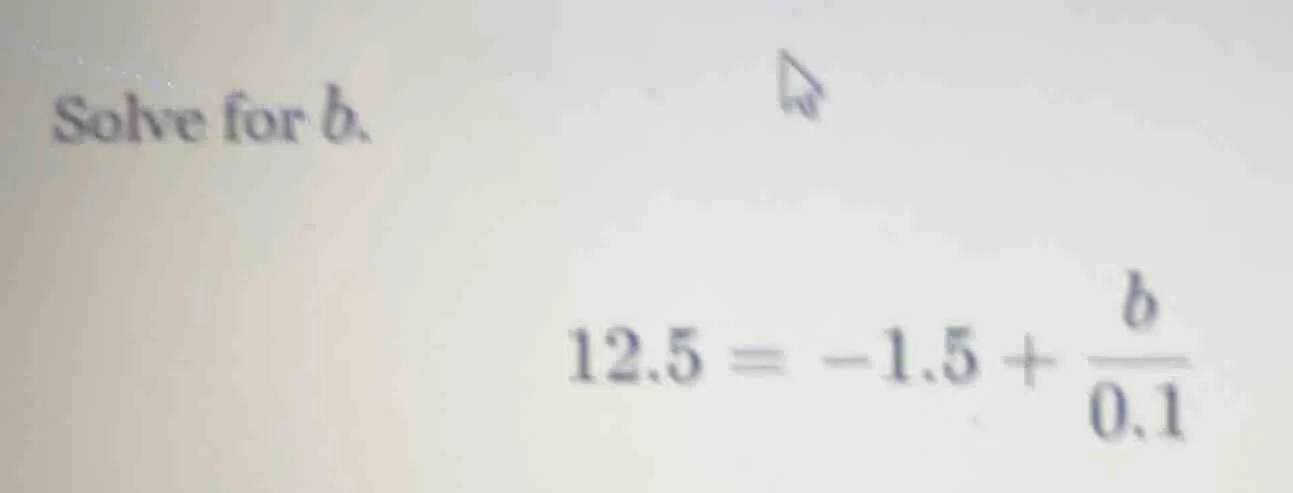 solve for b. 12.5 = -1.5 + \\frac{b}{0.1}