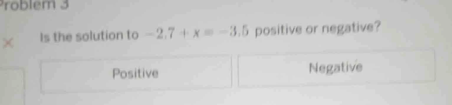 problem 3 is the solution to $-2.7 + x = -3.5$ positive or negative? po…