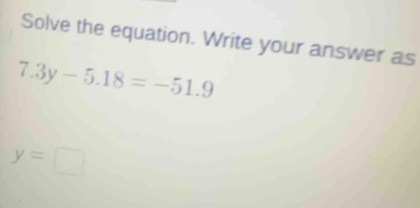 solve the equation. write your answer as 7.3y - 5.18 = -51.9 y = \\boxe…