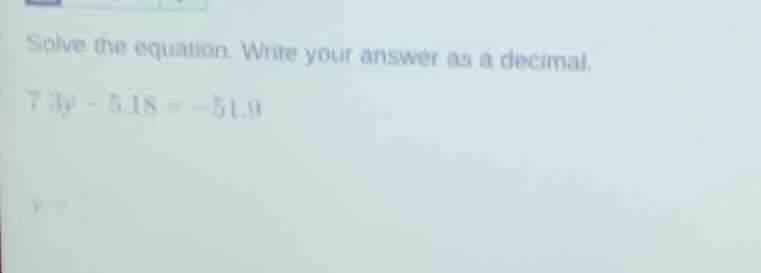 solve the equation. write your answer as a decimal. $7.3y - 5.18 = -51.…