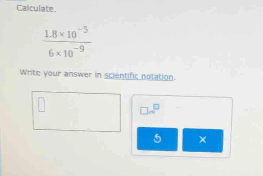 calculate. \\(\\frac{1.8 \\times 10^{-5}}{6 \\times 10^{-9}}\\) write y…