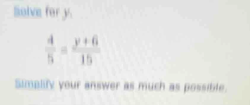 solve for y: \\frac{4}{5} = \\frac{y + 6}{15} simplify your answer as m…