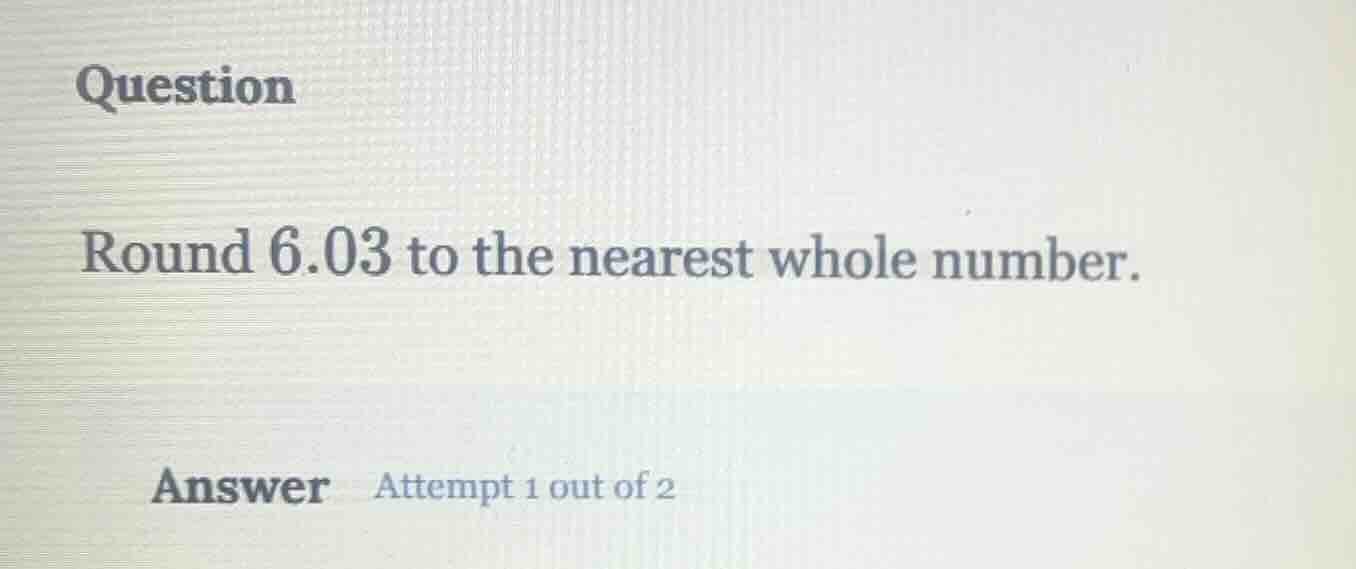 question round 6.03 to the nearest whole number. answer attempt 1 out o…