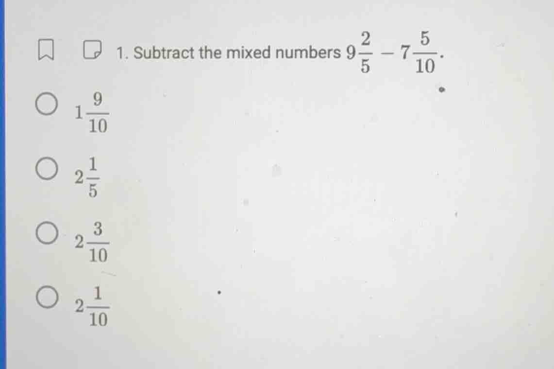 1. subtract the mixed numbers $9\\frac{2}{5} - 7\\frac{5}{10}$.\ \\bigc…