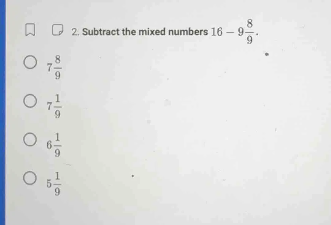 2. subtract the mixed numbers $16 - 9\\frac{8}{9}$.\ \\bigcirc $7\\frac…
