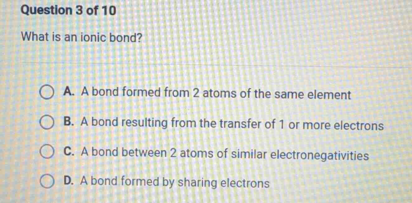 question 3 of 10 what is an ionic bond? a. a bond formed from 2 atoms o…