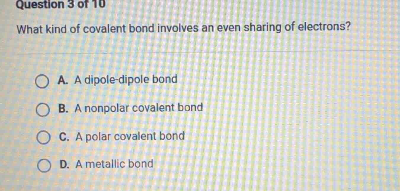 question 3 of 10 what kind of covalent bond involves an even sharing of…