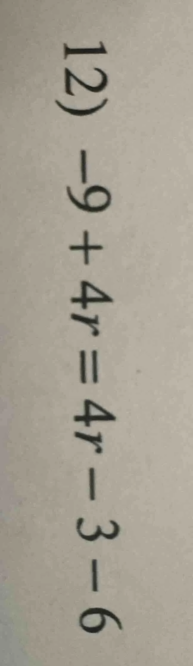12) -9 + 4r = 4r - 3 - 6