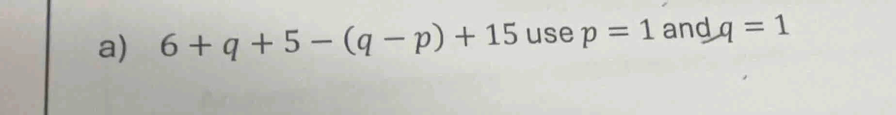 a) 6 + q + 5 - (q - p) + 15 use p = 1 and q = 1