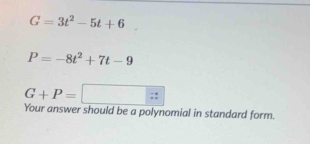 g = 3t² - 5t + 6 p = -8t² + 7t - 9 g + p = your answer should be a poly…