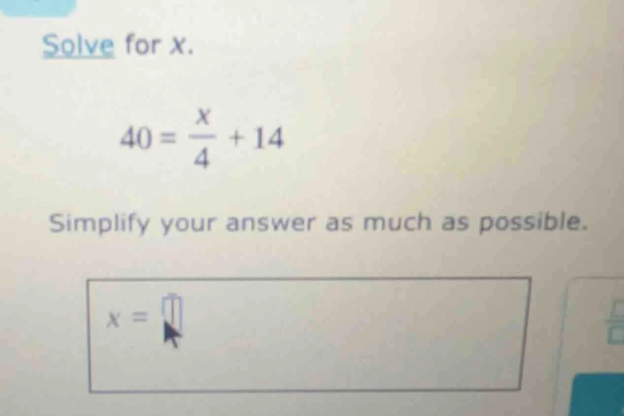 solve for x. $40 = \\frac{x}{4} + 14$ simplify your answer as much as p…