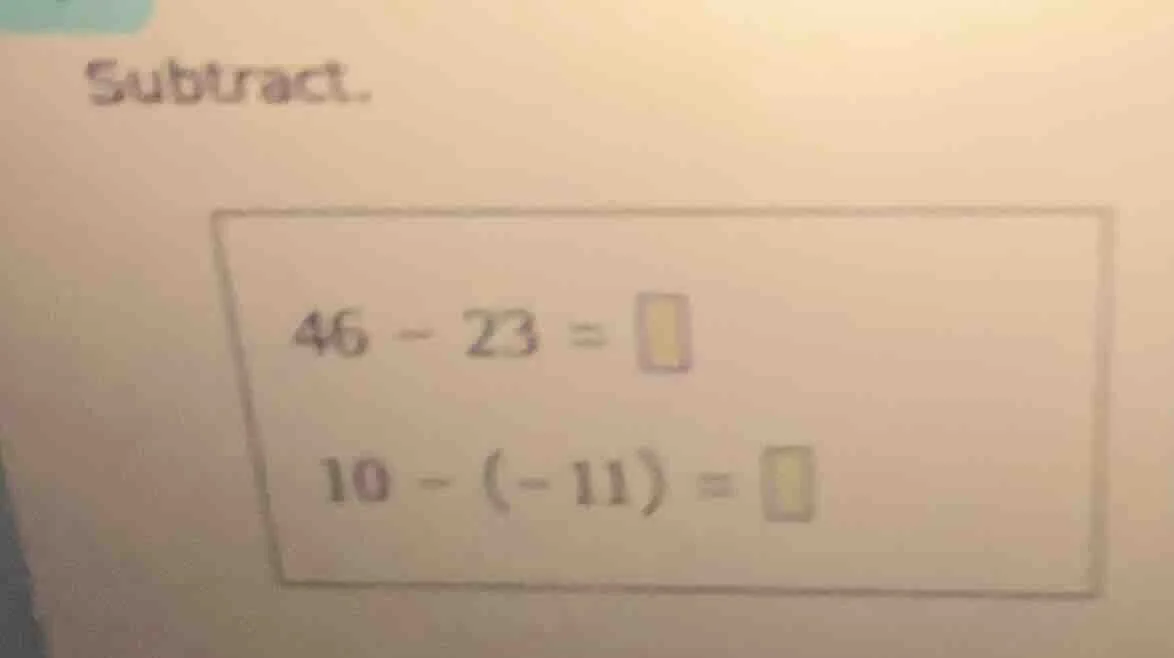 subtract. 46 - 23 = 10 - (-11) =