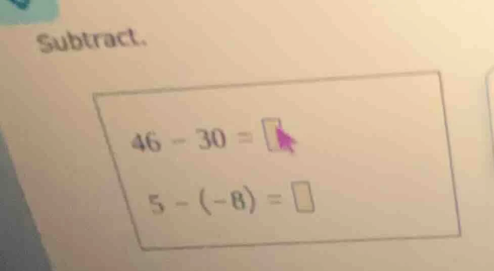 subtract. 46 - 30 = 5 - (-8) =