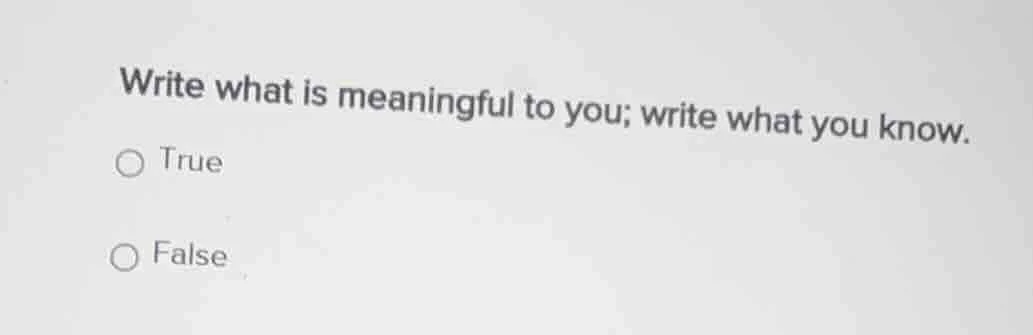 write what is meaningful to you; write what you know. ○ true ○ false