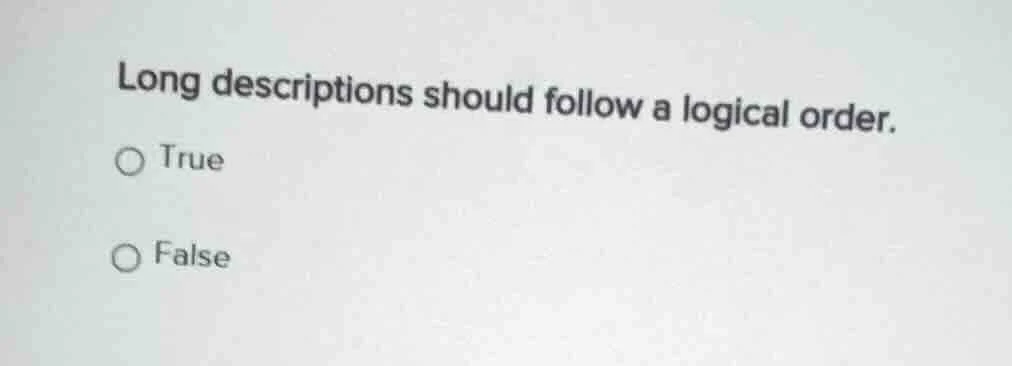 long descriptions should follow a logical order. ○ true ○ false