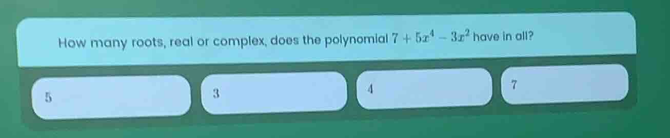 how many roots, real or complex, does the polynomial $7 + 5x^4 - 3x^2$ …