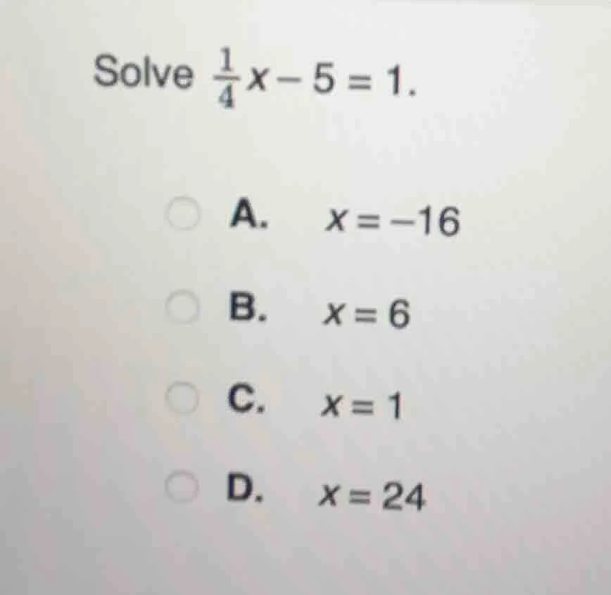 solve \\(\frac{1}{4}x - 5 = 1\\). a. \\(x = -16\\) b. \\(x = 6\\) c. \\…