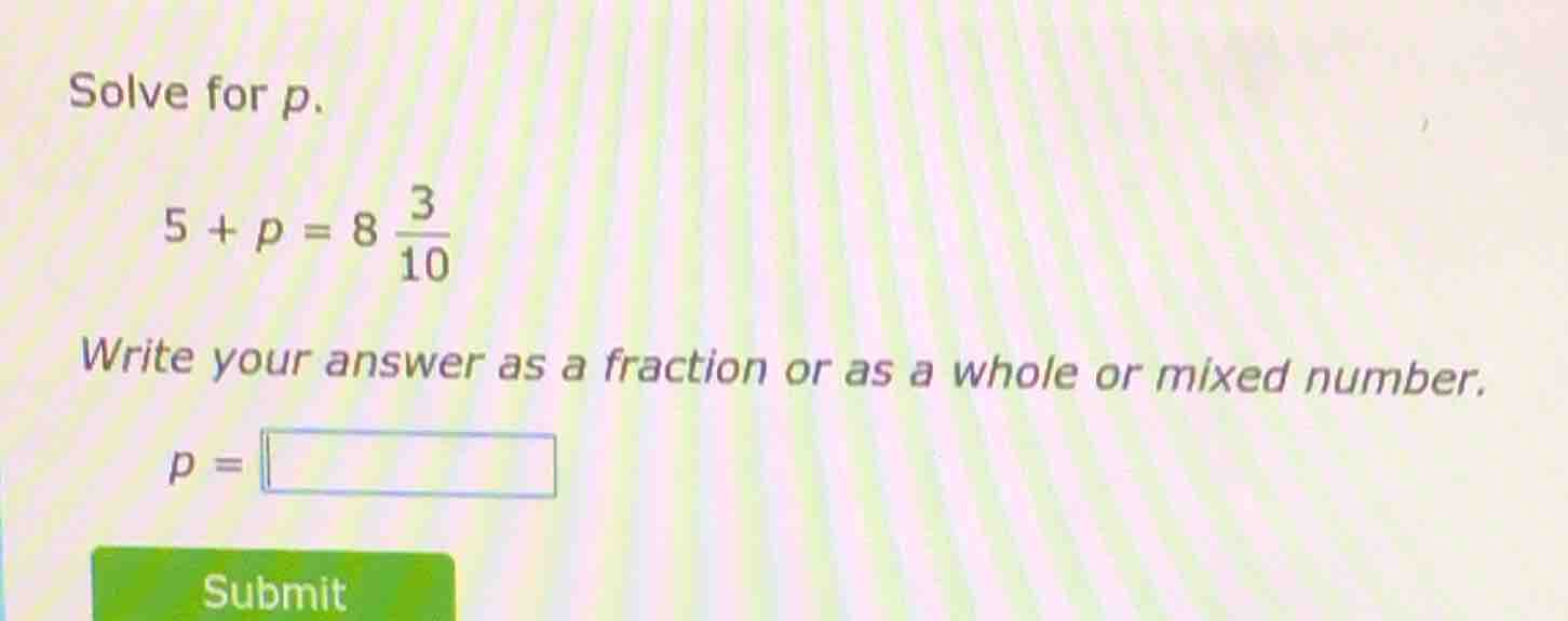 solve for p. $5 + p = 8 \\frac{3}{10}$ write your answer as a fraction …