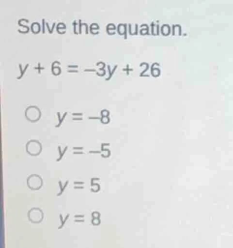 solve the equation. y + 6 = -3y + 26 ○ y = -8 ○ y = -5 ○ y = 5 ○ y = 8