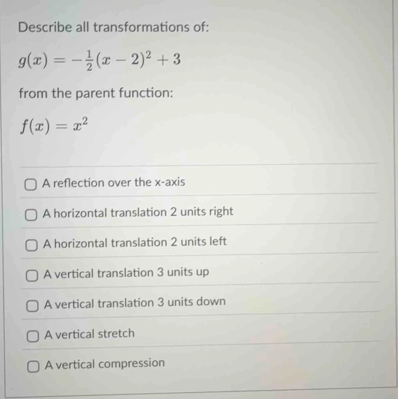 describe all transformations of: $g(x) = -\frac{1}{2}(x - 2)^2 + 3$ fro…