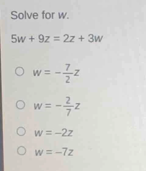 solve for w. 5w + 9z = 2z + 3w w = -\\frac{7}{2}z w = -\\frac{2}{7}z w …