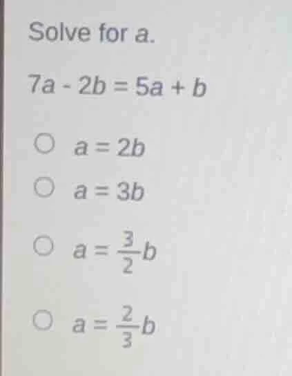 solve for a. $7a - 2b = 5a + b$ $\\circ$ $a = 2b$ $\\circ$ $a = 3b$ $\\…