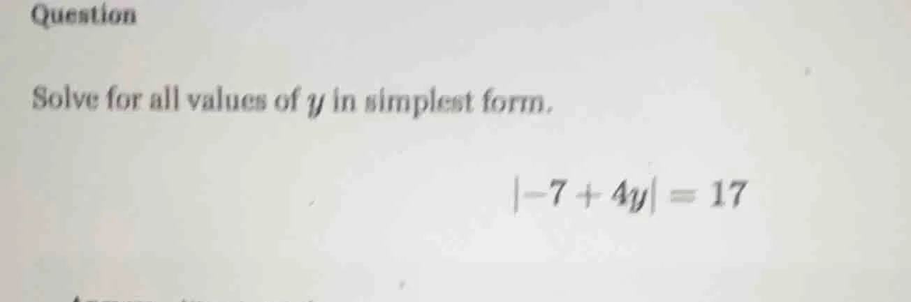 question solve for all values of y in simplest form. |-7 + 4y| = 17