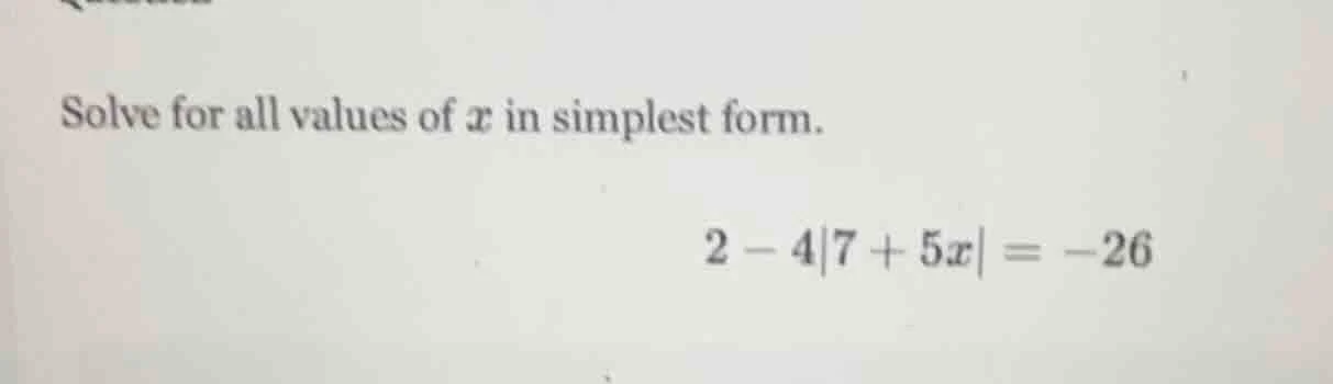 solve for all values of x in simplest form. 2 - 4|7 + 5x| = -26
