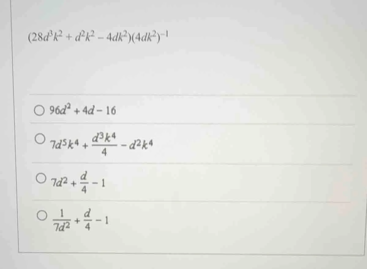 (28d³k² + d²k² - 4dk²)(4dk²)⁻¹ ○ 96d² + 4d - 16 ○ 7d⁵k⁴ + (d³k⁴)/4 - d²…
