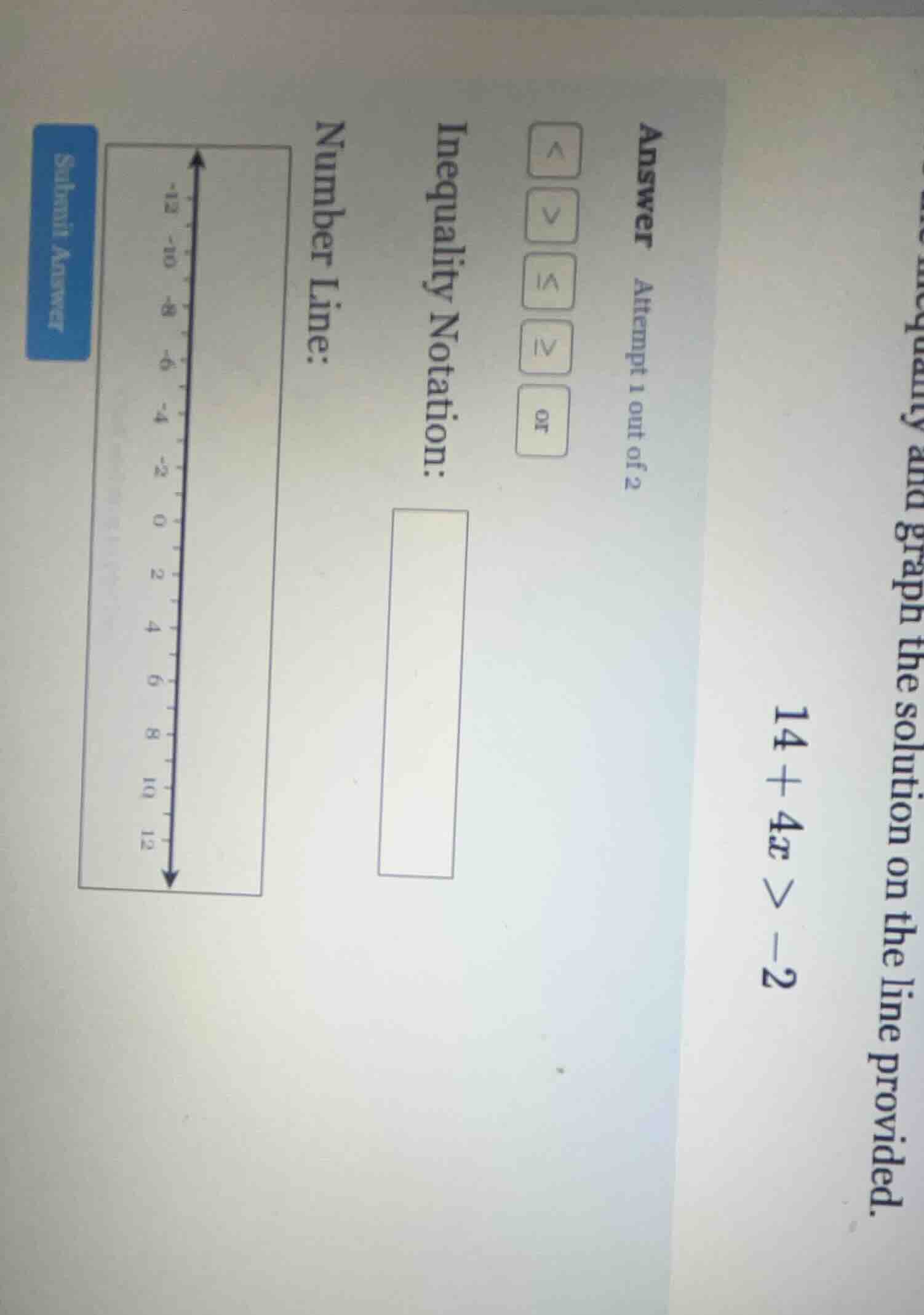 the inequality and graph the solution on the line provided. 14 + 4x > -…