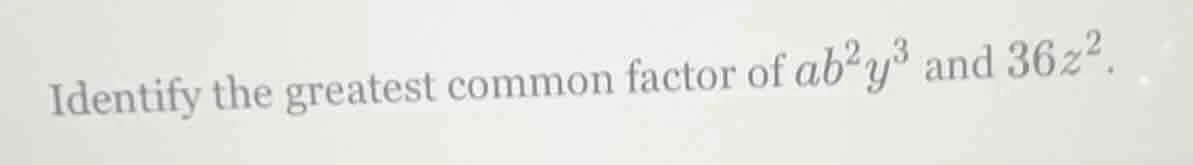 identify the greatest common factor of $ab^{2}y^{3}$ and $36z^{2}$.