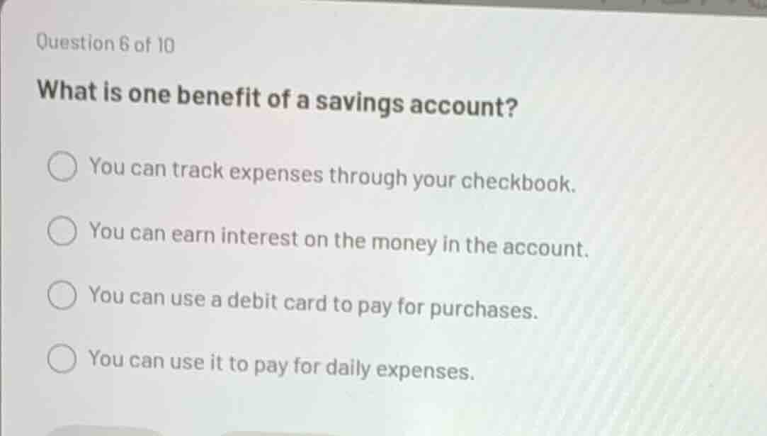 question 6 of 10 what is one benefit of a savings account? ○ you can tr…