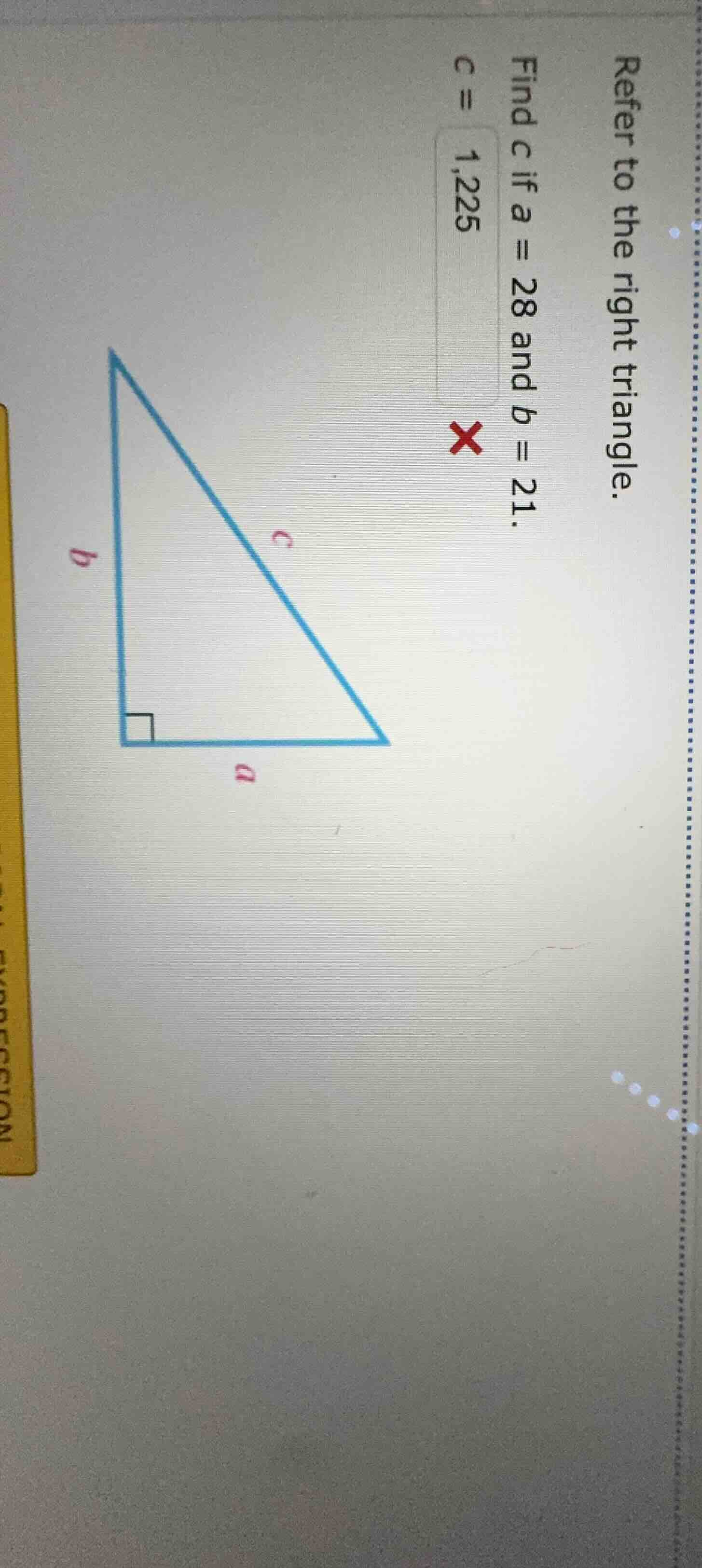 refer to the right triangle. find c if a = 28 and b = 21. c = 1,225 (wi…