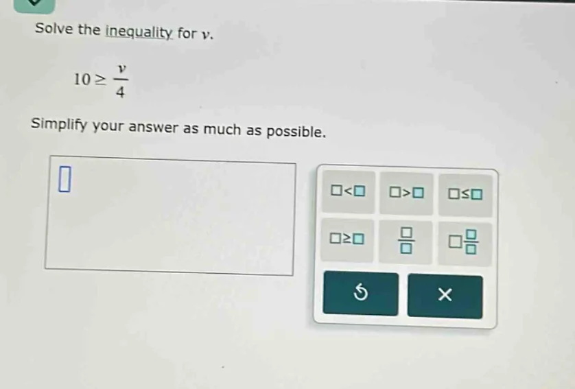 solve the inequality for v. 10 ≥ v/4 simplify your answer as much as po…