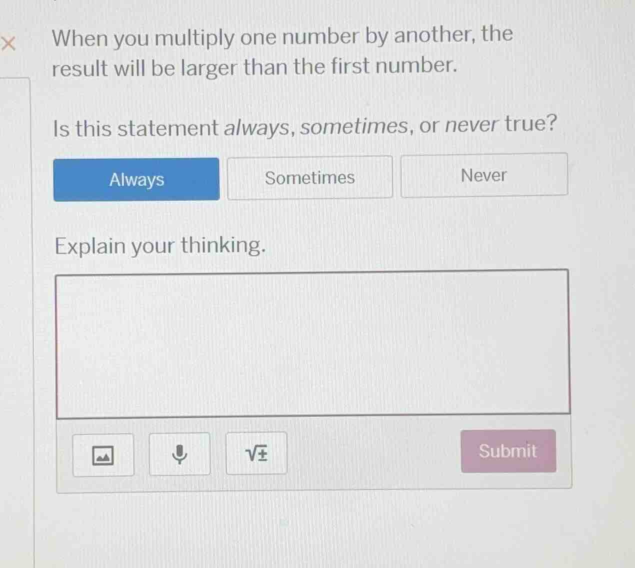 when you multiply one number by another, the result will be larger than…