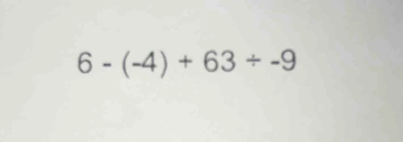 6 - (-4) + 63 ÷ -9