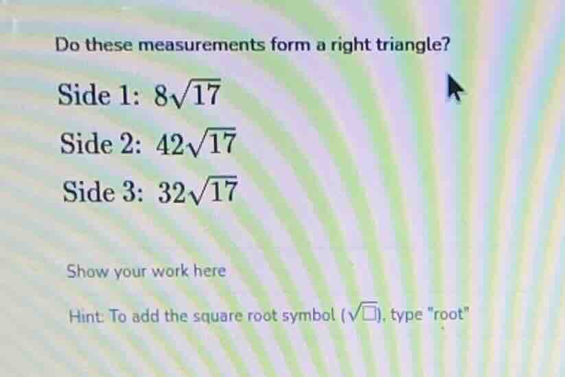 do these measurements form a right triangle? side 1: $8\\sqrt{17}$ side…