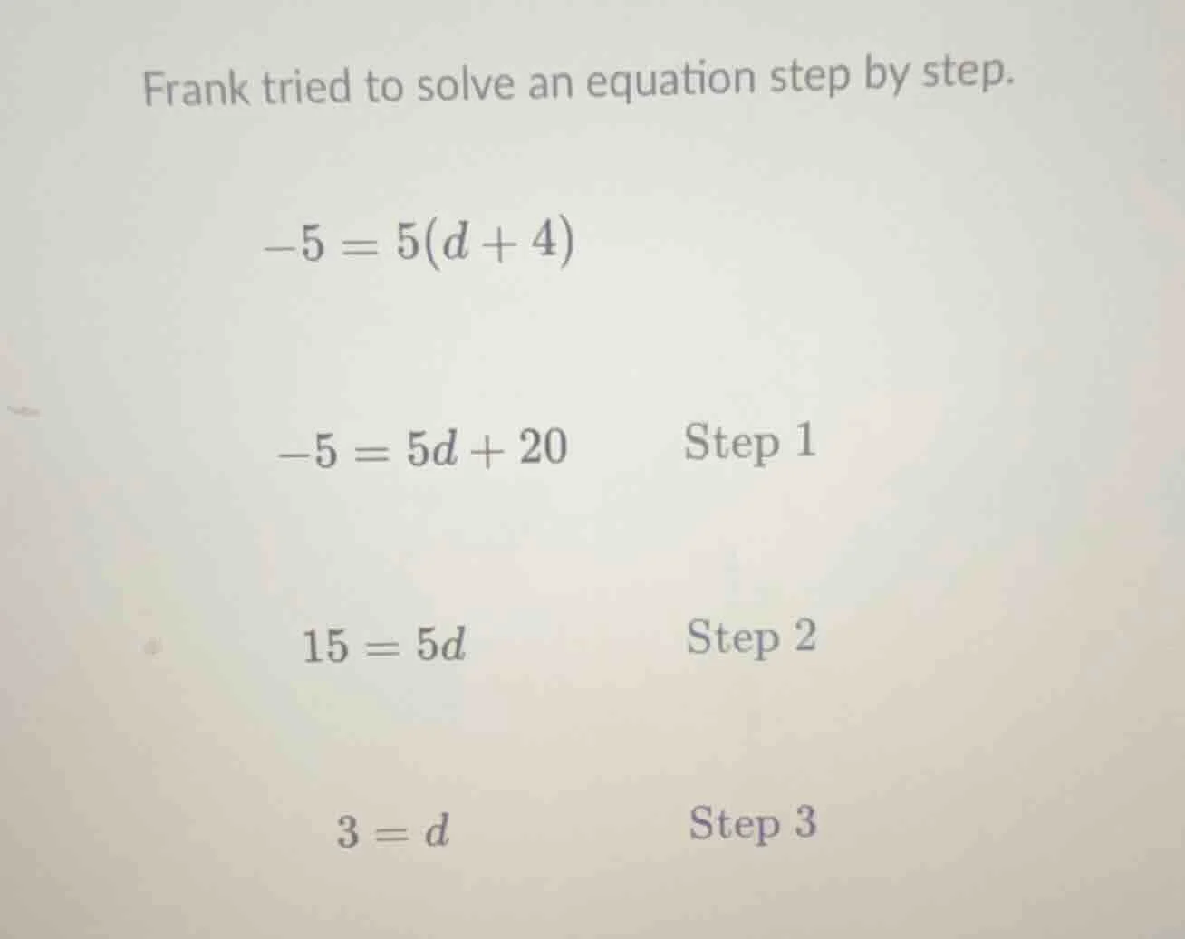 frank tried to solve an equation step by step. -5 = 5(d + 4) -5 = 5d + …