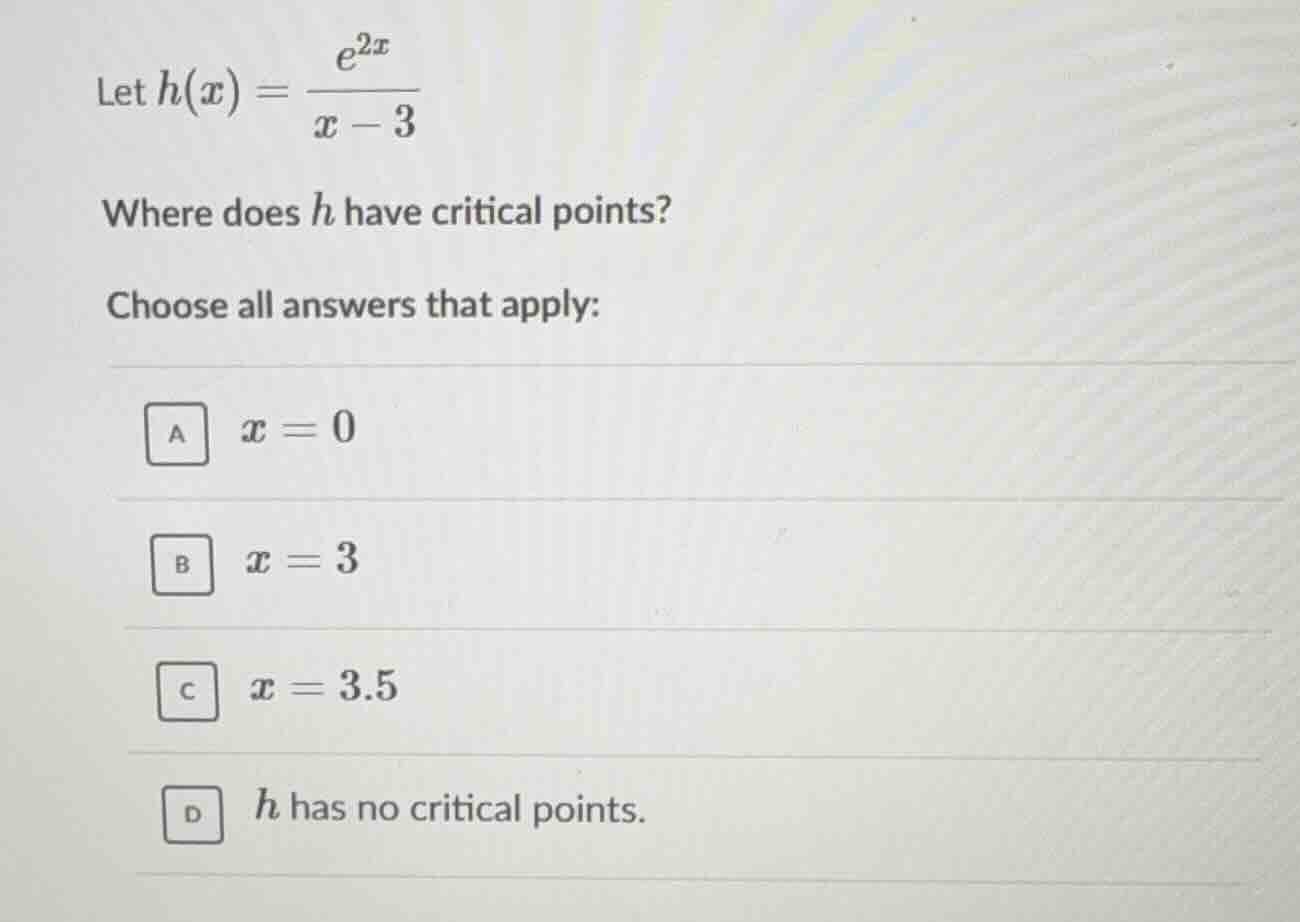 let $h(x) = \\frac{e^{2x}}{x - 3}$ where does $h$ have critical points?…