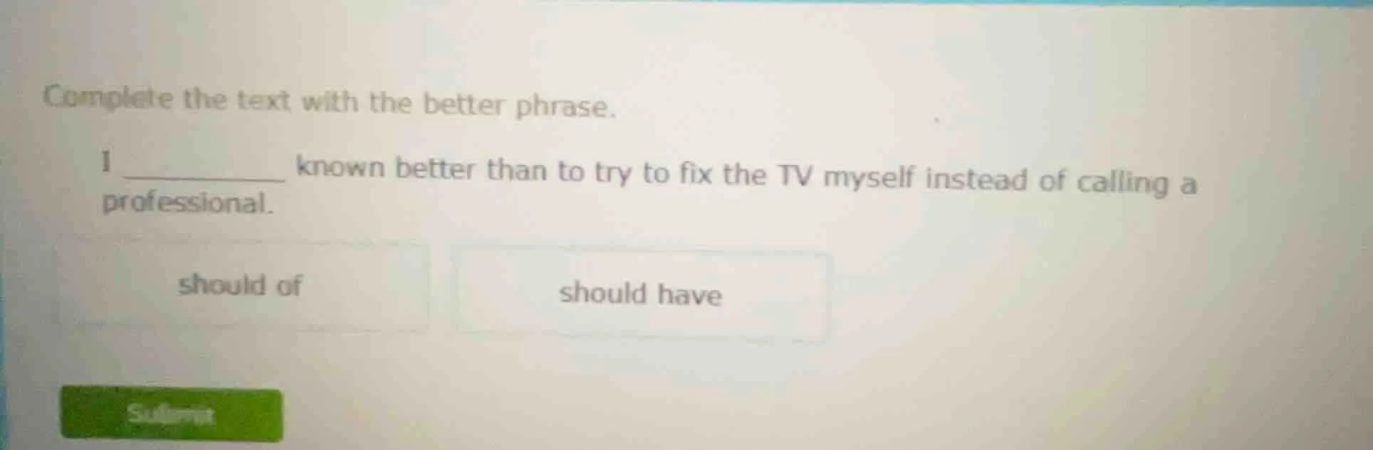 complete the text with the better phrase. i _______ known better than t…