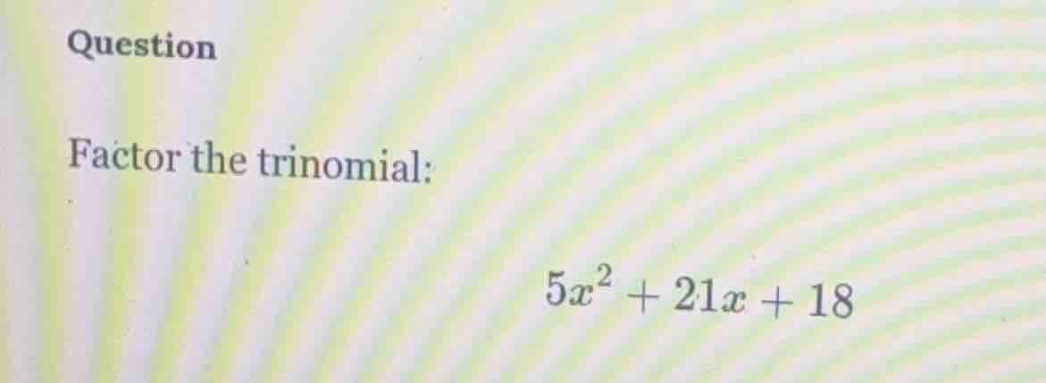 question factor the trinomial: $5x^2 + 21x + 18$