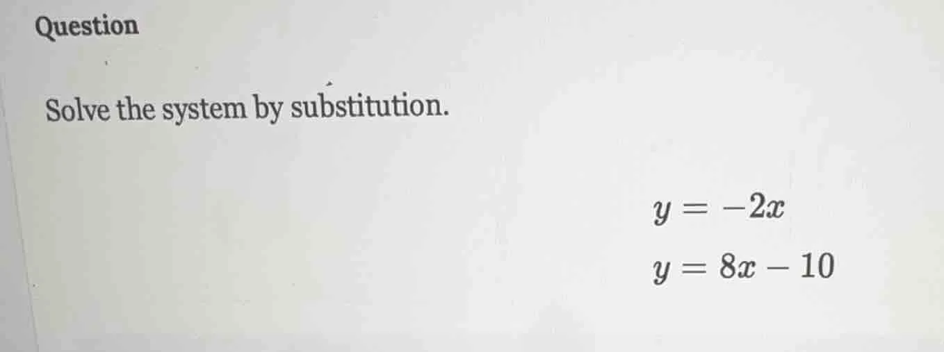 question solve the system by substitution. $y = -2x$ $y = 8x - 10$