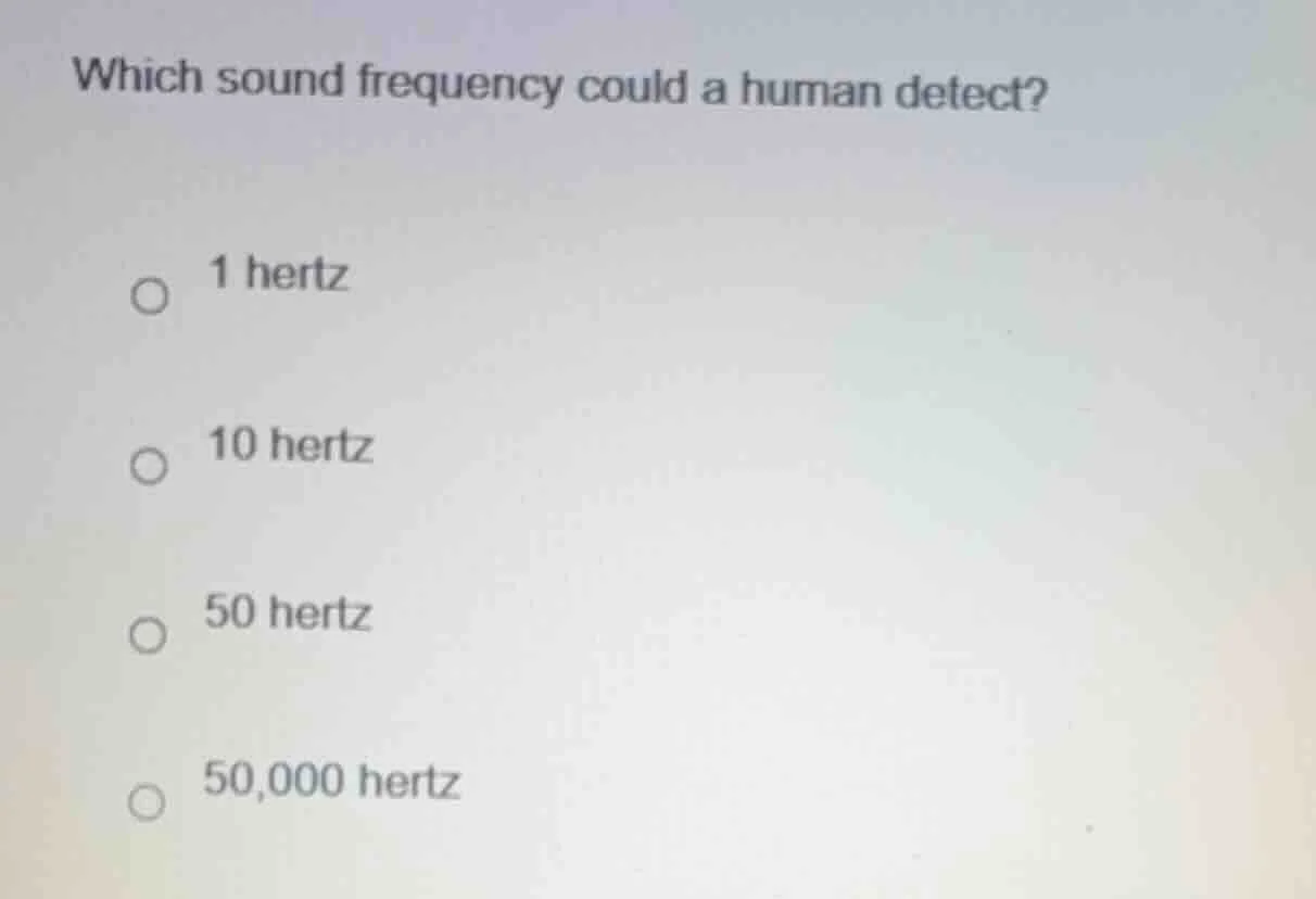 which sound frequency could a human detect? 1 hertz 10 hertz 50 hertz 5…