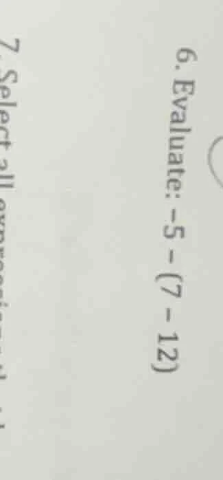6. evaluate: -5 - (7 - 12)