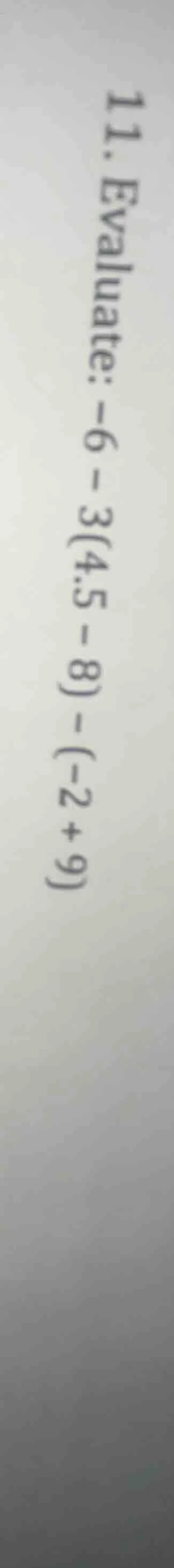 11. evaluate: -6 - 3(4.5 - 8) - (-2 + 9)
