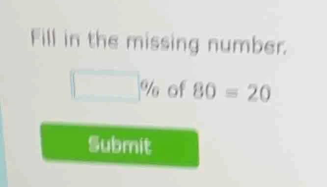 fill in the missing number. □% of 80 = 20 submit