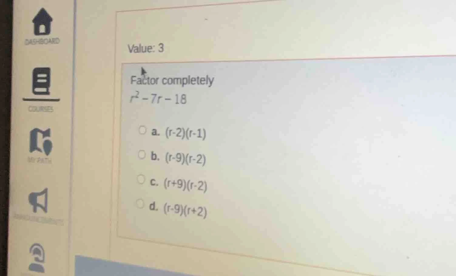 value: 3 factor completely $r^2 - 7r - 18$ \\(\\circ\\) a. \\((r - 2)(r…