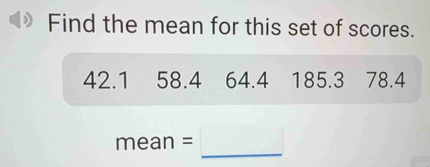 find the mean for this set of scores. 42.1 58.4 64.4 185.3 78.4 mean =