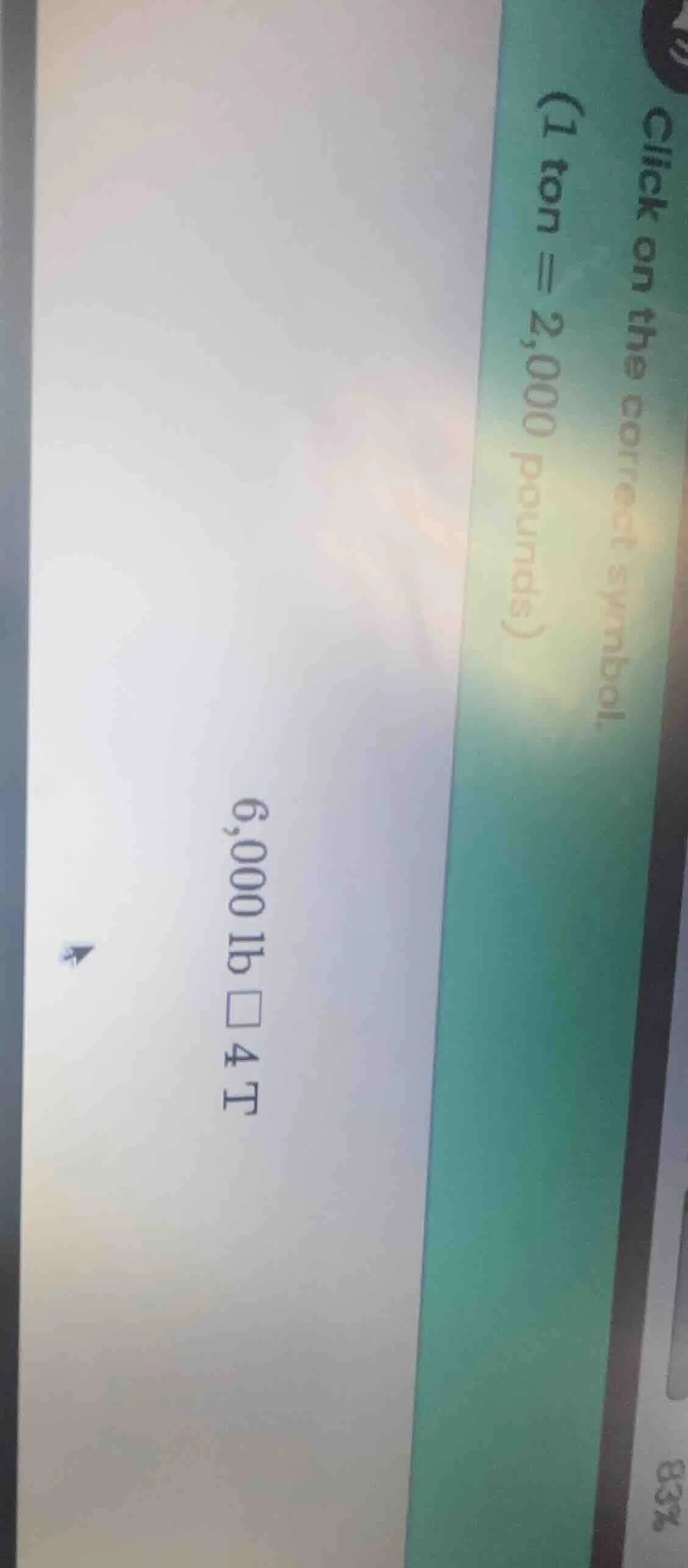 click on the correct symbol. (1 ton = 2,000 pounds) 6,000 lb □ 4 t